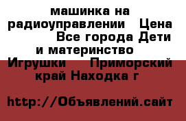 машинка на радиоуправлении › Цена ­ 1 000 - Все города Дети и материнство » Игрушки   . Приморский край,Находка г.